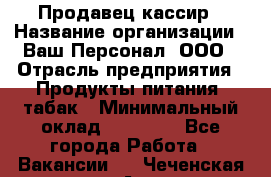 Продавец-кассир › Название организации ­ Ваш Персонал, ООО › Отрасль предприятия ­ Продукты питания, табак › Минимальный оклад ­ 30 000 - Все города Работа » Вакансии   . Чеченская респ.,Аргун г.